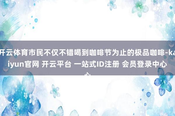 开云体育市民不仅不错喝到咖啡节为止的极品咖啡-kaiyun官网 开云平台 一站式ID注册 会员登录中心