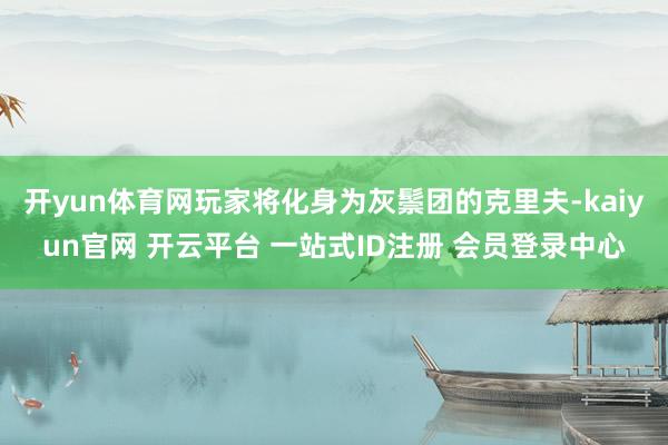 开yun体育网玩家将化身为灰鬃团的克里夫-kaiyun官网 开云平台 一站式ID注册 会员登录中心