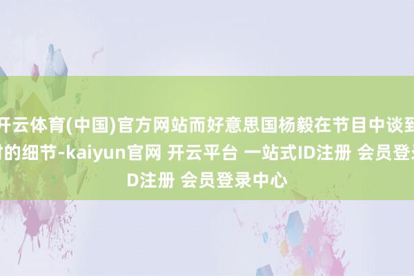 开云体育(中国)官方网站而好意思国杨毅在节目中谈到了那时的细节-kaiyun官网 开云平台 一站式ID注册 会员登录中心
