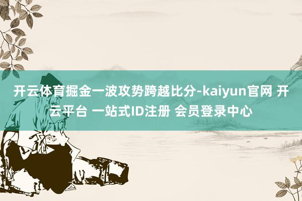开云体育掘金一波攻势跨越比分-kaiyun官网 开云平台 一站式ID注册 会员登录中心