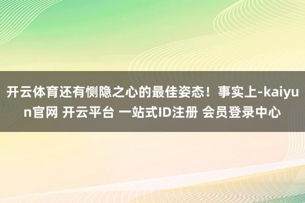 开云体育还有恻隐之心的最佳姿态！事实上-kaiyun官网 开云平台 一站式ID注册 会员登录中心