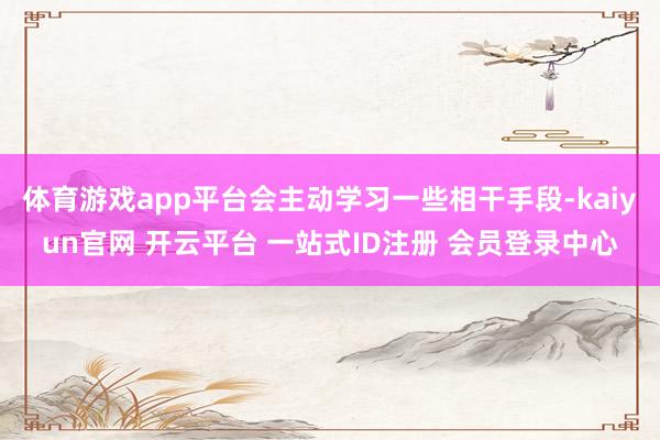 体育游戏app平台会主动学习一些相干手段-kaiyun官网 开云平台 一站式ID注册 会员登录中心
