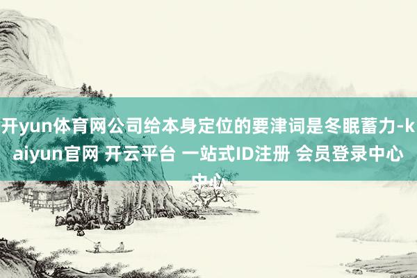 开yun体育网公司给本身定位的要津词是冬眠蓄力-kaiyun官网 开云平台 一站式ID注册 会员登录中心