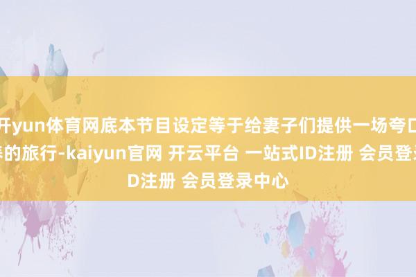 开yun体育网底本节目设定等于给妻子们提供一场夸口又颐养的旅行-kaiyun官网 开云平台 一站式ID注册 会员登录中心