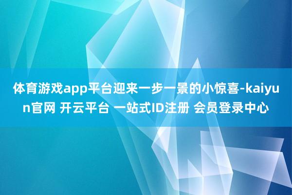 体育游戏app平台迎来一步一景的小惊喜-kaiyun官网 开云平台 一站式ID注册 会员登录中心