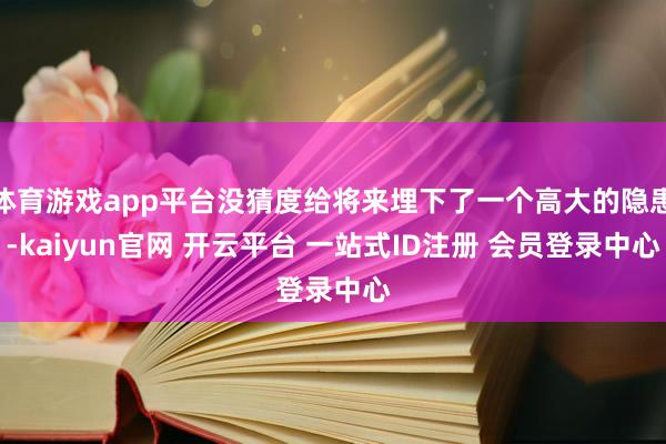 体育游戏app平台没猜度给将来埋下了一个高大的隐患-kaiyun官网 开云平台 一站式ID注册 会员登录中心