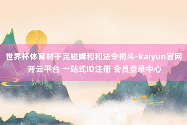 世界杯体育材干完竣媾和和法令搏斗-kaiyun官网 开云平台 一站式ID注册 会员登录中心