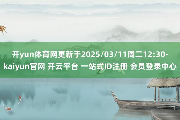 开yun体育网更新于2025/03/11周二12:30-kaiyun官网 开云平台 一站式ID注册 会员登录中心