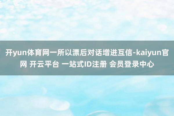开yun体育网一所以漂后对话增进互信-kaiyun官网 开云平台 一站式ID注册 会员登录中心