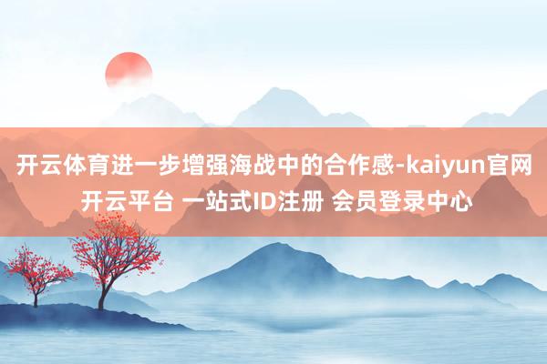 开云体育进一步增强海战中的合作感-kaiyun官网 开云平台 一站式ID注册 会员登录中心