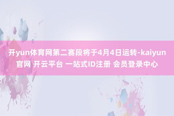 开yun体育网第二赛段将于4月4日运转-kaiyun官网 开云平台 一站式ID注册 会员登录中心