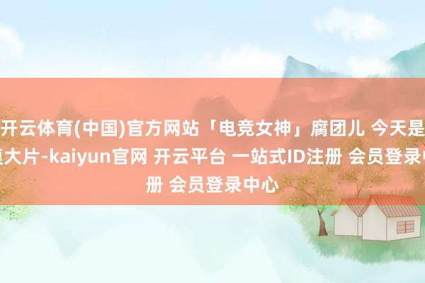 开云体育(中国)官方网站「电竞女神」腐团儿 今天是沙漠大片-kaiyun官网 开云平台 一站式ID注册 会员登录中心