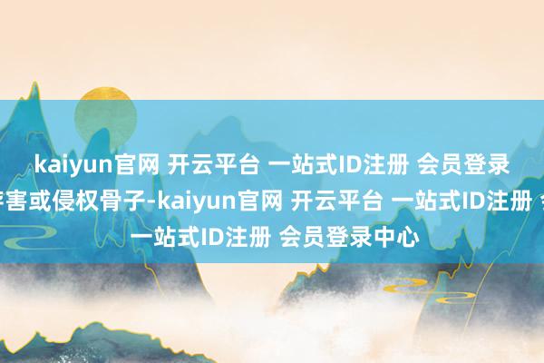 kaiyun官网 开云平台 一站式ID注册 会员登录中心如发现存害或侵权骨子-kaiyun官网 开云平台 一站式ID注册 会员登录中心