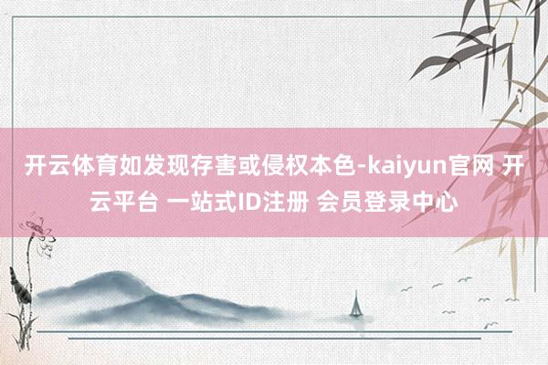 开云体育如发现存害或侵权本色-kaiyun官网 开云平台 一站式ID注册 会员登录中心