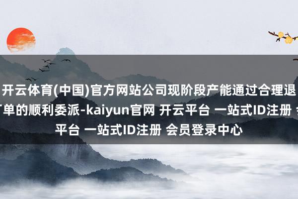 开云体育(中国)官方网站公司现阶段产能通过合理退换不错完成订单的顺利委派-kaiyun官网 开云平台 一站式ID注册 会员登录中心