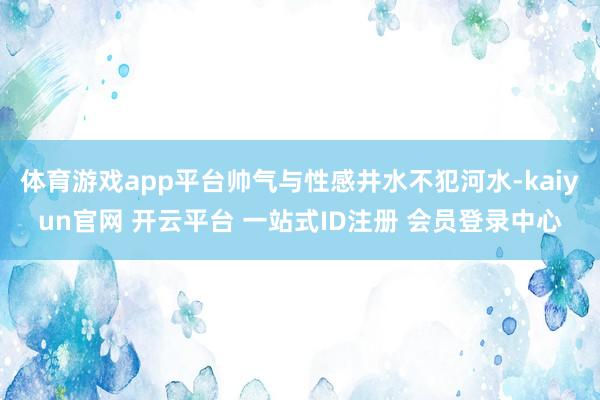 体育游戏app平台帅气与性感井水不犯河水-kaiyun官网 开云平台 一站式ID注册 会员登录中心