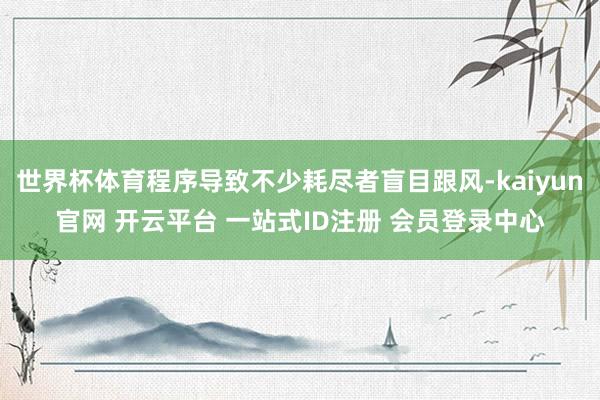 世界杯体育程序导致不少耗尽者盲目跟风-kaiyun官网 开云平台 一站式ID注册 会员登录中心
