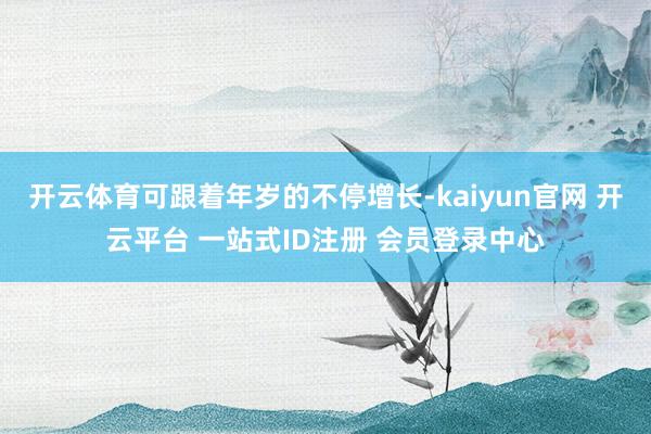 开云体育可跟着年岁的不停增长-kaiyun官网 开云平台 一站式ID注册 会员登录中心