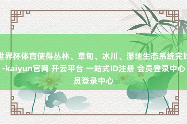 世界杯体育使得丛林、草甸、冰川、湿地生态系统完好-kaiyun官网 开云平台 一站式ID注册 会员登录中心