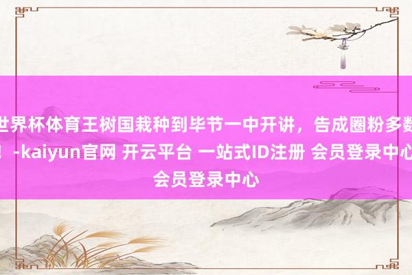 世界杯体育王树国栽种到毕节一中开讲，告成圈粉多数！-kaiyun官网 开云平台 一站式ID注册 会员登录中心