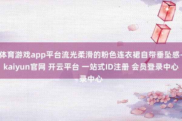 体育游戏app平台流光柔滑的粉色连衣裙自带垂坠感-kaiyun官网 开云平台 一站式ID注册 会员登录中心