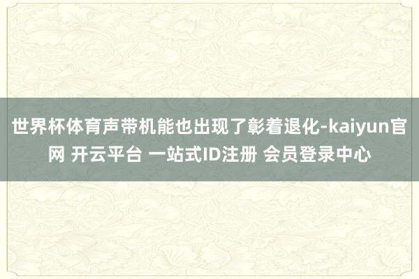 世界杯体育声带机能也出现了彰着退化-kaiyun官网 开云平台 一站式ID注册 会员登录中心