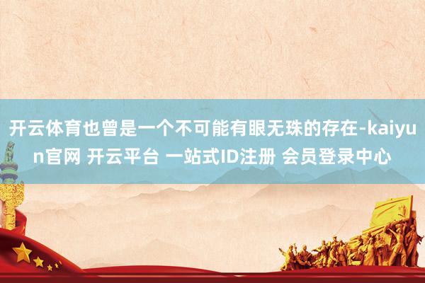开云体育也曾是一个不可能有眼无珠的存在-kaiyun官网 开云平台 一站式ID注册 会员登录中心