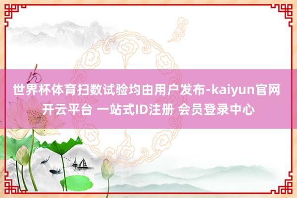 世界杯体育扫数试验均由用户发布-kaiyun官网 开云平台 一站式ID注册 会员登录中心
