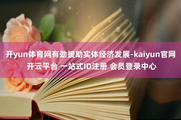 开yun体育网有劲援助实体经济发展-kaiyun官网 开云平台 一站式ID注册 会员登录中心