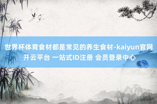 世界杯体育食材都是常见的养生食材-kaiyun官网 开云平台 一站式ID注册 会员登录中心