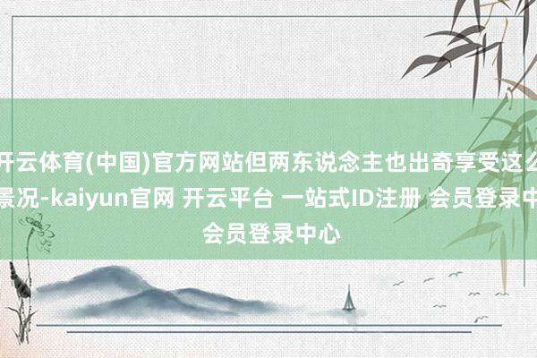 开云体育(中国)官方网站但两东说念主也出奇享受这么的景况-kaiyun官网 开云平台 一站式ID注册 会员登录中心