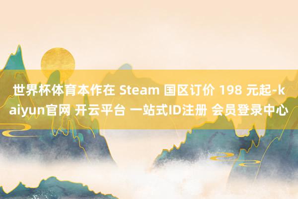 世界杯体育本作在 Steam 国区订价 198 元起-kaiyun官网 开云平台 一站式ID注册 会员登录中心