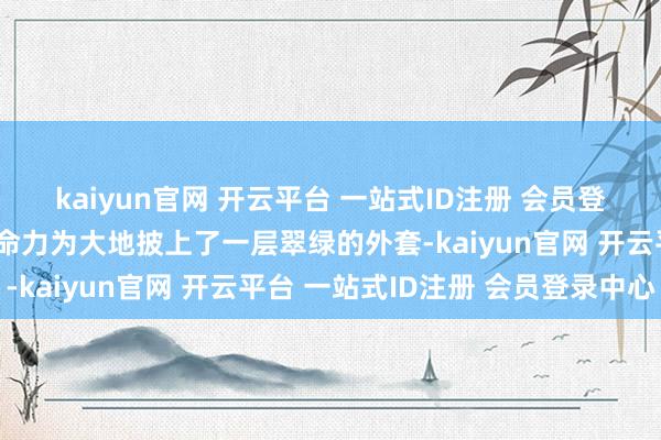 kaiyun官网 开云平台 一站式ID注册 会员登录中心用我方核定的人命力为大地披上了一层翠绿的外套-kaiyun官网 开云平台 一站式ID注册 会员登录中心