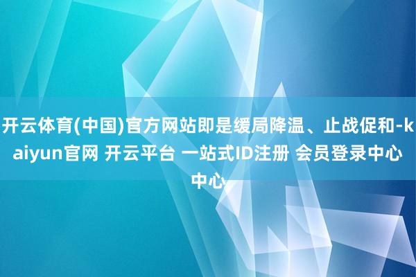 开云体育(中国)官方网站即是缓局降温、止战促和-kaiyun官网 开云平台 一站式ID注册 会员登录中心