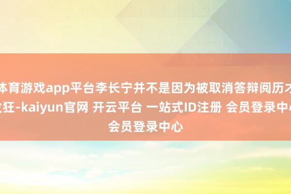 体育游戏app平台李长宁并不是因为被取消答辩阅历才发狂-kaiyun官网 开云平台 一站式ID注册 会员登录中心