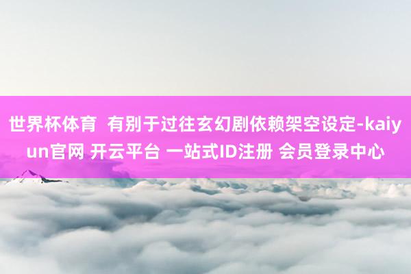 世界杯体育  有别于过往玄幻剧依赖架空设定-kaiyun官网 开云平台 一站式ID注册 会员登录中心