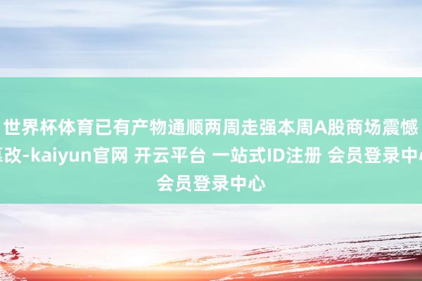 世界杯体育已有产物通顺两周走强　　本周A股商场震憾篡改-kaiyun官网 开云平台 一站式ID注册 会员登录中心