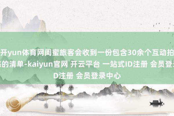 开yun体育网闺蜜旅客会收到一份包含30余个互动拍摄灵感的清单-kaiyun官网 开云平台 一站式ID注册 会员登录中心