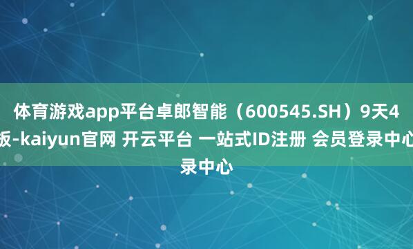 体育游戏app平台卓郎智能（600545.SH）9天4板-kaiyun官网 开云平台 一站式ID注册 会员登录中心