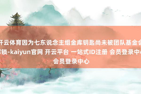 开云体育因为七东说念主组金库钥匙尚未被团队基金会解锁-kaiyun官网 开云平台 一站式ID注册 会员登录中心