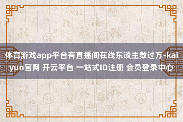 体育游戏app平台有直播间在线东谈主数过万-kaiyun官网 开云平台 一站式ID注册 会员登录中心