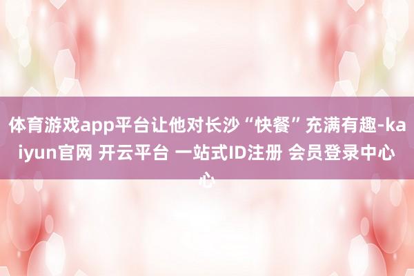 体育游戏app平台让他对长沙“快餐”充满有趣-kaiyun官网 开云平台 一站式ID注册 会员登录中心