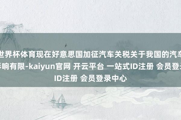 世界杯体育现在好意思国加征汽车关税关于我国的汽车出口影响有限-kaiyun官网 开云平台 一站式ID注册 会员登录中心