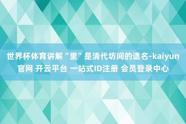 世界杯体育讲解“里”是清代坊间的遗名-kaiyun官网 开云平台 一站式ID注册 会员登录中心