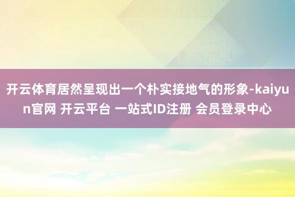 开云体育居然呈现出一个朴实接地气的形象-kaiyun官网 开云平台 一站式ID注册 会员登录中心
