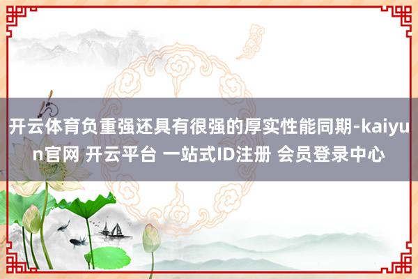开云体育负重强还具有很强的厚实性能同期-kaiyun官网 开云平台 一站式ID注册 会员登录中心
