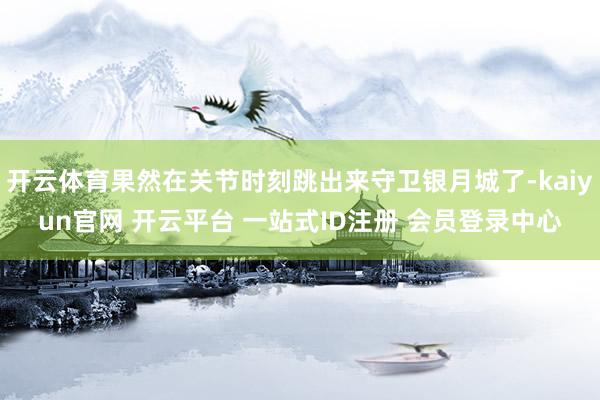 开云体育果然在关节时刻跳出来守卫银月城了-kaiyun官网 开云平台 一站式ID注册 会员登录中心