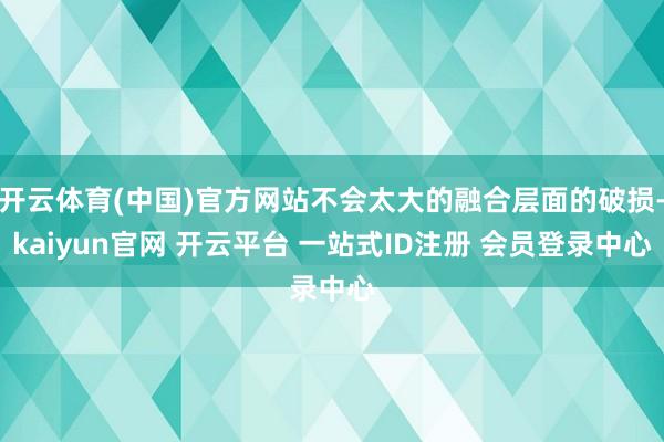 开云体育(中国)官方网站不会太大的融合层面的破损-kaiyun官网 开云平台 一站式ID注册 会员登录中心
