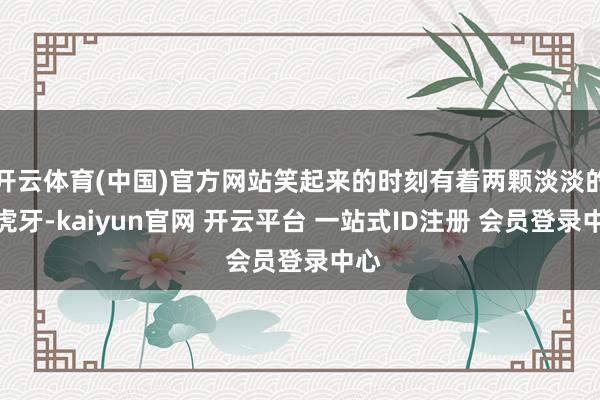 开云体育(中国)官方网站笑起来的时刻有着两颗淡淡的小虎牙-kaiyun官网 开云平台 一站式ID注册 会员登录中心