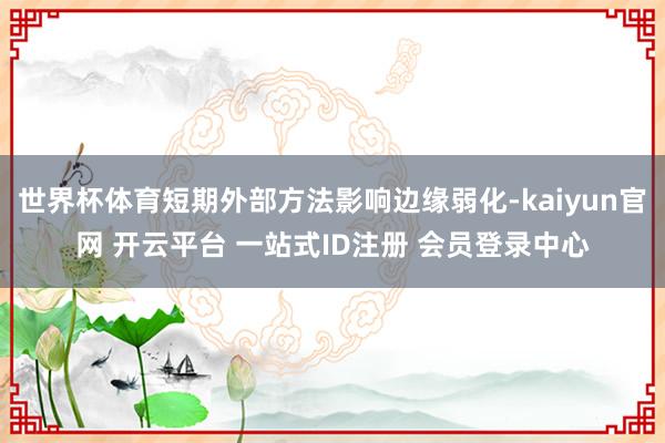 世界杯体育短期外部方法影响边缘弱化-kaiyun官网 开云平台 一站式ID注册 会员登录中心
